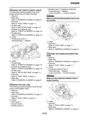 Page 108ENGINE
3-15
EAS21010
CHECKING THE THROTTLE BODY JOINTS
The following procedure applies to all of the 
throttle body joints and intake manifolds.
1. Remove:
Rider seat
Refer to “GENERAL CHASSIS” on page 4-1.
Fuel tank
Refer to “FUEL TANK” on page 7-1.
Air filter case
Refer to “AIR FILTER CASE” on page 7-5.
Canister (for California only)
Refer to “THROTTLE BODIES” on page 7-8.
Throttle body
Refer to “THROTTLE BODIES” on page 7-8.
2. Check:
Throttle body joints “1”
Cracks/damage → Replace.
3....