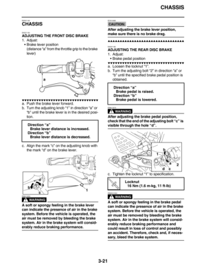 Page 114CHASSIS
3-21
EAS21140
CHASSIS
EAS21150
ADJUSTING THE FRONT DISC BRAKE
1. Adjust:
Brake lever position
(distance “a” from the throttle grip to the brake 
lever)
         
a. Push the brake lever forward.
b. Turn the adjusting knob “1” in direction “a” or 
“b” until the brake lever is in the desired posi-
tion.
c. Align the mark “c” on the adjusting knob with 
the mark “d” on the brake lever.
WARNING
EWA13050
A soft or spongy feeling in the brake lever 
can indicate the...