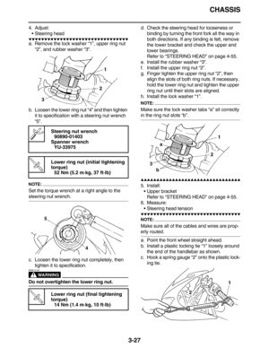 Page 120CHASSIS
3-27
4. Adjust:
Steering head
         
a. Remove the lock washer “1”, upper ring nut 
“2”, and rubber washer “3”.
b. Loosen the lower ring nut “4” and then tighten 
it to specification with a steering nut wrench 
“5”.
NOTE:
Set the torque wrench at a right angle to the 
steering nut wrench.
c. Loosen the lower ring nut completely, then 
tighten it to specification.
WARNING
EWA13140
Do not overtighten the lower ring nut.d. Check the steering head for looseness or...