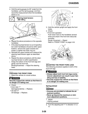 Page 121CHASSIS
3-28
d. Hold the spring gauge at a 90° angle from the 
handlebar, pull the spring gauge, and then 
record the measurement when the handlebar 
starts to run.
e. Repeat the above procedure on the opposite 
handlebar.
f. If the steering head tension is out of specifica-
tion (both handlebars should be within speci-
fication), remove the upper bracket and 
loosen or tighten the lower ring nut.
g. Reinstall the upper bracket and measure the 
steering head tension again as described 
above.
h. Repeat...