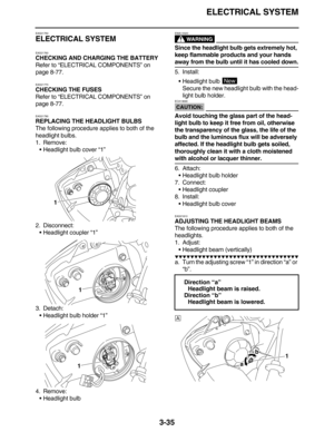 Page 128ELECTRICAL SYSTEM
3-35
EAS21750
ELECTRICAL SYSTEM
EAS21760
CHECKING AND CHARGING THE BATTERY
Refer to “ELECTRICAL COMPONENTS” on 
page 8-77.
EAS21770
CHECKING THE FUSES
Refer to “ELECTRICAL COMPONENTS” on 
page 8-77.
EAS21790
REPLACING THE HEADLIGHT BULBS
The following procedure applies to both of the 
headlight bulbs.
1. Remove:
Headlight bulb cover “1”
2. Disconnect:
Headlight coupler “1”
3. Detach:
Headlight bulb holder “1”
4. Remove:
Headlight bulb
WARNING
EWA13320
Since the headlight bulb gets...