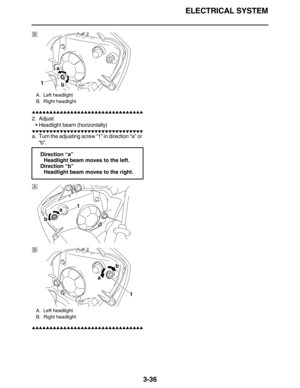 Page 129ELECTRICAL SYSTEM
3-36
         
2. Adjust:
Headlight beam (horizontally)
         
a. Turn the adjusting screw “1” in direction “a” or 
“b”.
         
A. Left headlight
B. Right headlight
Direction “a”
Headlight beam moves to the left.
Direction “b”
Headlight beam moves to the right.
A. Left headlight
B. Right headlight
a
1
B
b
1a
A
b
a
b
1
B 