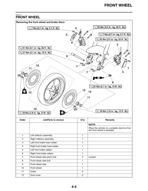 Page 137FRONT WHEEL
4-4
EAS21870
FRONT WHEEL
Removing the front wheel and brake discs
Order Job/Parts to remove Q’ty Remarks
NOTE:
Place the vehicle on a suitable stand so that the front wheel is elevated.
1 Left reflector assembly 1
2 Right reflector assembly 1
3 Left front brake hose holder 1
4 Right front brake hose holder 1
5 Left front brake caliper 1
6 Right front brake caliper 1
7 Front wheel axle pinch bolt 4 Loosen.
8 Front wheel axle bolt 1
9 Front wheel axle 1
10 Front wheel 1
11 Collar 2
12 Dust...