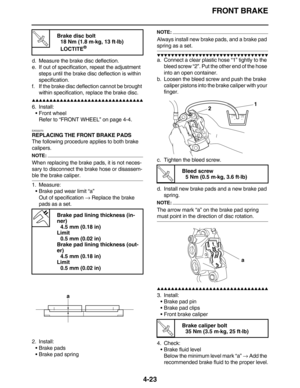 Page 156FRONT BRAKE
4-23
d. Measure the brake disc deflection.
e. If out of specification, repeat the adjustment 
steps until the brake disc deflection is within 
specification.
f. If the brake disc deflection cannot be brought 
within specification, replace the brake disc.
         
6. Install:
Front wheel
Refer to “FRONT WHEEL” on page 4-4.
EAS22270
REPLACING THE FRONT BRAKE PADS
The following procedure applies to both brake 
calipers.
NOTE:
When replacing the brake pads, it is...