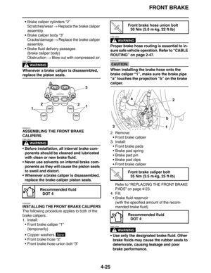 Page 158FRONT BRAKE
4-25
Brake caliper cylinders “2”
Scratches/wear → Replace the brake caliper 
assembly.
Brake caliper body “3”
Cracks/damage → Replace the brake caliper 
assembly.
Brake fluid delivery passages
(brake caliper body)
Obstruction → Blow out with compressed air.
WARNING
EWA13600
Whenever a brake caliper is disassembled, 
replace the piston seals.
EAS22410
ASSEMBLING THE FRONT BRAKE 
CALIPERS
WARNING
EWA13620
Before installation, all internal brake com-
ponents should be cleaned and lubricated...