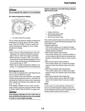 Page 18FEATURES
1-9
CAUTION:
EC2C01021
Do not operate the engine if it is overheated.
Air intake temperature display
The air intake temperature display indicates the 
temperature of the air drawn into the air filter 
case. Push the “RESET” button to switch the 
coolant temperature display to the air intake 
temperature display.
NOTE:
Even if the air intake temperature is set to be 
displayed, the coolant temperature warning 
light comes on when the engine overheats.
When the key is turned to “ON”, the coolant...