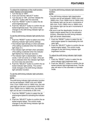 Page 19FEATURES
1-10
To adjust the brightness of the multi-function 
meter displays and tachometer:
1. Turn the key to “OFF”.
2. Push and hold the “SELECT” button.
3. Turn the key to “ON”, and then release the 
“SELECT” button after five seconds.
4. Push the “RESET” button to select the de-
sired brightness level.
5. Push the “SELECT” button to confirm the se-
lected brightness level. The control mode 
changes to the shift timing indicator light ac-
tivity function.
To set the shift timing indicator light...