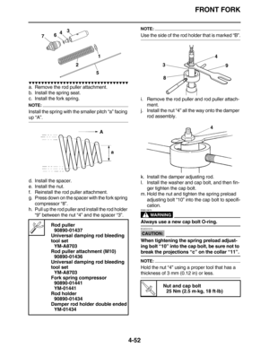 Page 185FRONT FORK
4-52
         
a. Remove the rod puller attachment.
b. Install the spring seat.
c. Install the fork spring.
NOTE:
Install the spring with the smaller pitch “a” facing 
up “A”.
d. Install the spacer.
e. Install the nut.
f. Reinstall the rod puller attachment.
g. Press down on the spacer with the fork spring 
compressor “8”.
h. Pull up the rod puller and install the rod holder 
“9” between the nut “4” and the spacer “3”.
NOTE:
Use the side of the rod holder that...