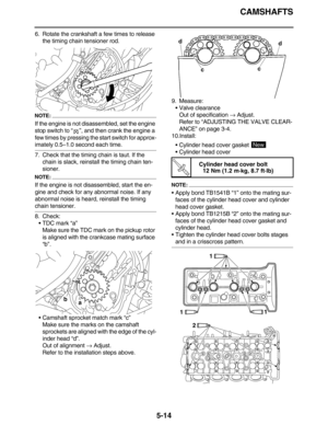 Page 223CAMSHAFTS
5-14
6. Rotate the crankshaft a few times to release 
the timing chain tensioner rod.
NOTE:
If the engine is not disassembled, set the engine 
stop switch to “”, and then crank the engine a 
few times by pressing the start switch for approx-
imately 0.5–1.0 second each time.
7. Check that the timing chain is taut. If the 
chain is slack, reinstall the timing chain ten-
sioner.
NOTE:
If the engine is not disassembled, start the en-
gine and check for any abnormal noise. If any 
abnormal noise is...