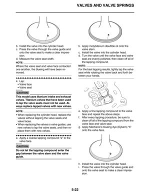 Page 231VALVES AND VALVE SPRINGS
5-22
b. Install the valve into the cylinder head.
c. Press the valve through the valve guide and 
onto the valve seat to make a clear impres-
sion.
d. Measure the valve seat width.
NOTE:
Where the valve seat and valve face contacted 
one another, the blueing will have been re-
moved.
         
4. Lap:
• Valve face
 Valve seat
CAUTION:
EC2C01028
This model uses titanium intake and exhaust 
valves. Titanium valves that have been used 
to lap the...