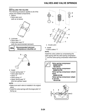 Page 233VALVES AND VALVE SPRINGS
5-24
EAS24340
INSTALLING THE VALVES
The following procedure applies to all of the 
valves and related components.
1. Deburr:
Valve stem end
(with an oil stone)
2. Lubricate:
Valve stem “1”
Valve stem seal “2”
(with the recommended lubricant)
3. Install:
Lower spring seat “1”
Valve stem seal “2”
Valve “3”
Valve spring “4”
Upper spring seat “5”
(into the cylinder head)
NOTE:
Make sure each valve is installed in its original 
place.
Install the valve springs with the...