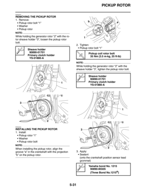 Page 240PICKUP ROTOR
5-31
EAS24530
REMOVING THE PICKUP ROTOR
1. Remove:
•Pickup rotor bolt “1”
•Washer
•Pickup rotor
NOTE:
While holding the generator rotor “2” with the ro-
tor sheave holder “3”, loosen the pickup rotor 
bolt.
EAS24540
INSTALLING THE PICKUP ROTOR
1. Install:
•Pickup rotor “1”
•Washer
•Pickup rotor bolt
NOTE:
When installing the pickup rotor, align the 
groove “a” in the crankshaft with the projection 
“b” on the pickup rotor.2. Tighten:
•Pickup rotor bolt “1”
NOTE:
While holding the generator...