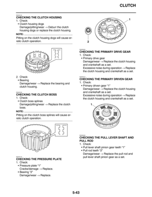 Page 252CLUTCH
5-43
EAS25150
CHECKING THE CLUTCH HOUSING
1. Check:
•Clutch housing dogs
Damage/pitting/wear → Deburr the clutch 
housing dogs or replace the clutch housing.
NOTE:
Pitting on the clutch housing dogs will cause er-
ratic clutch operation.
2. Check:
•Bearing
Damage/wear → Replace the bearing and 
clutch housing.
EAS25160
CHECKING THE CLUTCH BOSS
1. Check:
•Clutch boss splines
Damage/pitting/wear → Replace the clutch 
boss.
NOTE:
Pitting on the clutch boss splines will cause er-
ratic clutch...