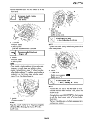 Page 254CLUTCH
5-45
•Stake the clutch boss nut at a cutout “a” in the 
main axle.
5. Lubricate:
•Friction plates
•Clutch plates
(with the recommended lubricant)
6. Install:
•Friction plates
•Clutch plates
NOTE:
•First, install a friction plate and then alternate 
between a clutch plate and a friction plate.
•Install the last friction plate “1” offset from the 
other friction plates “2”, making sure to align a 
projection on the friction plate with the punch 
mark “a” on the clutch housing.
7. Install:
•Pressure...