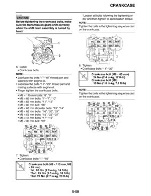 Page 267CRANKCASE
5-58
CAUTION:
ECA13980
Before tightening the crankcase bolts, make 
sure the transmission gears shift correctly 
when the shift drum assembly is turned by 
hand.
6. Install:
Crankcase bolts
NOTE:
Lubricate the bolts “1”–“10” thread part and 
washers with engine oil.
Lubricate the bolts “11”–“29” thread part and 
mating surfaces with engine oil.
Finger tighten the crankcase bolts.
M8 × 115 mm bolts: “8”, “9”
M8 × 85 mm bolts: “1”–“7”, “10”
M8 × 65 mm bolts: “11”, “12”
M6 × 80 mm bolt:...