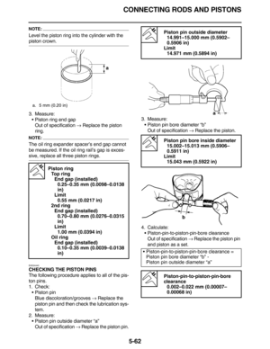 Page 271CONNECTING RODS AND PISTONS
5-62
NOTE:
Level the piston ring into the cylinder with the 
piston crown.
3. Measure:
•Piston ring end gap
Out of specification → Replace the piston 
ring.
NOTE:
The oil ring expander spacer’s end gap cannot 
be measured. If the oil ring rail’s gap is exces-
sive, replace all three piston rings.
EAS24440
CHECKING THE PISTON PINS
The following procedure applies to all of the pis-
ton pins.
1. Check:
•Piston pin
Blue discoloration/grooves → Replace the 
piston pin and then...