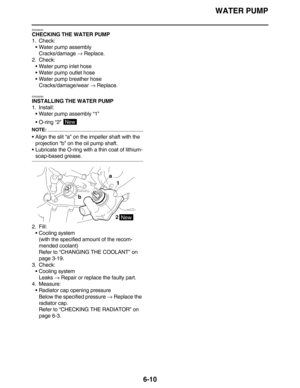 Page 299WATER PUMP
6-10
EAS26540
CHECKING THE WATER PUMP
1. Check:
•Water pump assembly
Cracks/damage → Replace.
2. Check:
•Water pump inlet hose
•Water pump outlet hose
•Water pump breather hose
Cracks/damage/wear → Replace.
EAS26590
INSTALLING THE WATER PUMP
1. Install:
•Water pump assembly “1”
•O-ring “2” 
NOTE:
•Align the slit “a” on the impeller shaft with the 
projection “b” on the oil pump shaft.
•Lubricate the O-ring with a thin coat of lithium-
soap-based grease.
2. Fill:
•Cooling system
(with the...