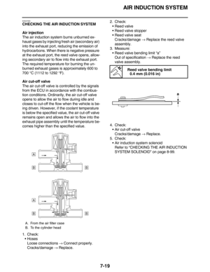 Page 320AIR INDUCTION SYSTEM
7-19
EAS27060
CHECKING THE AIR INDUCTION SYSTEM
Air injection
The air induction system burns unburned ex-
haust gases by injecting fresh air (secondary air) 
into the exhaust port, reducing the emission of 
hydrocarbons. When there is negative pressure 
at the exhaust port, the reed valve opens, allow-
ing secondary air to flow into the exhaust port. 
The required temperature for burning the un-
burned exhaust gases is approximately 600 to 
700 °C (1112 to 1292 °F).
Air cut-off...