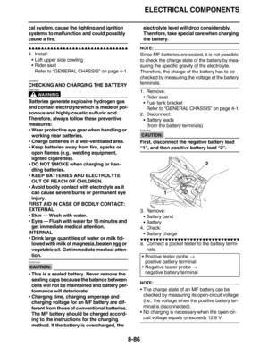 Page 409ELECTRICAL COMPONENTS
8-86
cal system, cause the lighting and ignition 
systems to malfunction and could possibly 
cause a fire.
         
4. Install:
•Left upper side cowling
•Rider seat
Refer to “GENERAL CHASSIS” on page 4-1.
EAS28030
CHECKING AND CHARGING THE BATTERY
WARNING
EWA13290
Batteries generate explosive hydrogen gas 
and contain electrolyte which is made of poi-
sonous and highly caustic sulfuric acid. 
Therefore, always follow these preventive 
measures:
Wear...