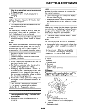 Page 411ELECTRICAL COMPONENTS
8-88
         
Charging method using a variable-current 
(voltage) charger
a. Measure the open-circuit voltage prior to 
charging.
NOTE:
Voltage should be measured 30 minutes after 
the engine is stopped.
b. Connect a charger and ammeter to the bat-
tery and start charging.
NOTE:
Set the charging voltage at 16–17 V. If the set-
ting is lower, charging will be insufficient. If too 
high, the battery will be over-charged.
c. Make sure that the current...