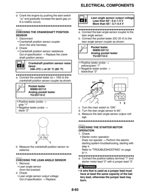 Page 416ELECTRICAL COMPONENTS
8-93
d. Crank the engine by pushing the start switch 
“” and gradually increase the spark gap un-
til a misfire occurs.
         
EAS28120
CHECKING THE CRANKSHAFT POSITION 
SENSOR
1. Disconnect:
•Crankshaft position sensor coupler
(from the wire harness)
2. Check:
•Crankshaft position sensor resistance
Out of specification → Replace the crank-
shaft position sensor.
         
a. Connect the pocket tester (Ω × 100) to...