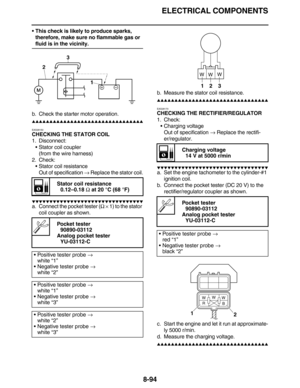 Page 417ELECTRICAL COMPONENTS
8-94
This check is likely to produce sparks, 
therefore, make sure no flammable gas or 
fluid is in the vicinity.
b. Check the starter motor operation.
         
EAS28150
CHECKING THE STATOR COIL
1. Disconnect:
•Stator coil coupler
(from the wire harness)
2. Check:
•Stator coil resistance
Out of specification → Replace the stator coil.
         
a. Connect the pocket tester (Ω × 1) to the stator 
coil coupler as...