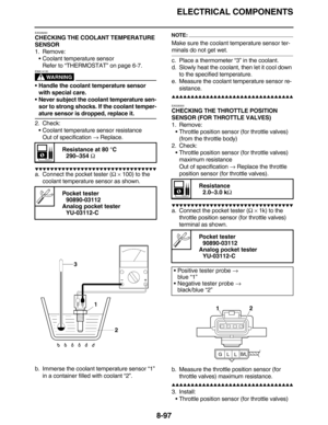 Page 420ELECTRICAL COMPONENTS
8-97
EAS28260
CHECKING THE COOLANT TEMPERATURE 
SENSOR
1. Remove:
•Coolant temperature sensor
Refer to “THERMOSTAT” on page 6-7.
WARNING
EWA14130
Handle the coolant temperature sensor 
with special care.
Never subject the coolant temperature sen-
sor to strong shocks. If the coolant temper-
ature sensor is dropped, replace it.
2. Check:
•Coolant temperature sensor resistance
Out of specification → Replace.
         
a. Connect the pocket tester (Ω ×...