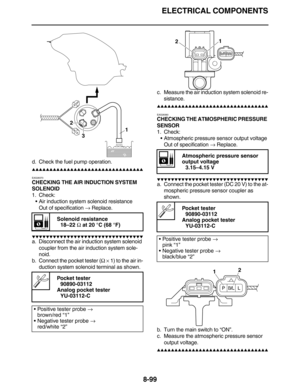 Page 422ELECTRICAL COMPONENTS
8-99
d. Check the fuel pump operation.
         
EAS28370
CHECKING THE AIR INDUCTION SYSTEM 
SOLENOID
1. Check:
•Air induction system solenoid resistance
Out of specification → Replace.
         
a. Disconnect the air induction system solenoid 
coupler from the air induction system sole-
noid.
b. Connect the pocket tester (Ω × 1) to the air in-
duction system solenoid terminal as shown.c. Measure the air induction...