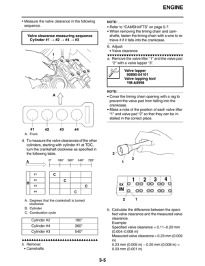 Page 98ENGINE
3-5
Measure the valve clearance in the following 
sequence.
d. To measure the valve clearances of the other 
cylinders, starting with cylinder #1 at TDC, 
turn the crankshaft clockwise as specified in 
the following table.
         
5. Remove:
Camshafts
NOTE:
Refer to “CAMSHAFTS” on page 5-7.
When removing the timing chain and cam-
shafts, fasten the timing chain with a wire to re-
trieve it if it falls into the crankcase.
6. Adjust:
Valve clearance
  ...