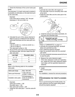 Page 99ENGINE
3-6
c. Check the thickness of the current valve pad.
NOTE:
The thickness “a” of each valve pad is marked in 
hundredths of millimeters on the side that touch-
es the valve lifter.
Example:
If the valve pad is marked “155”, the pad 
thickness is 1.55 mm (0.061 in).
d. Calculate the sum of the values obtained in 
steps (b) and (c) to determine the required 
valve pad thickness and the valve pad num-
ber.
Example:
1.55 mm (0.061 in) + 0.03 mm (0.001 in) = 
1.58 mm (0.062 in)
The valve pad number is...