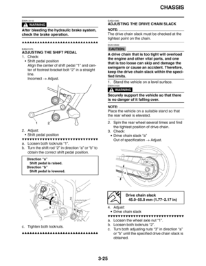 Page 110
CHASSIS
3-25
WARNING
EWA13110
After bleeding the hydraulic brake system, 
check the brake operation.
▲▲▲▲▲▲▲▲▲▲▲▲▲▲▲▲▲▲▲▲▲▲▲▲▲▲▲▲▲▲
EAS21370
ADJUSTING THE SHIFT PEDAL
1. Check: Shift pedal positionAlign the center of shift pedal “1” and cen-
ter of footrest bracket bolt “2” in a straight 
line.
Incorrect  → Adjust.
2. Adjust:  Shift pedal position
▼▼▼▼▼▼▼▼▼▼▼▼▼▼▼▼▼▼▼▼▼▼▼▼▼▼▼▼▼▼
a. Loosen both locknuts “1”.
b. Turn the shift rod “2” in direction “a” or “b” to  obtain the correct shift pedal position....