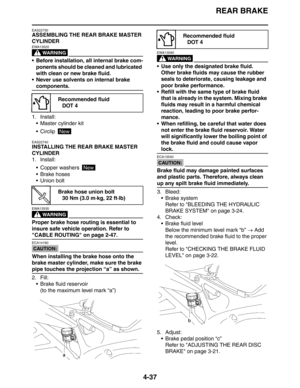 Page 158
REAR BRAKE
4-37
EAS22730
ASSEMBLING THE REAR BRAKE MASTER 
CYLINDER
WARNING
EWA13520
 Before installation, all internal brake com-ponents should be cleaned and lubricated 
with clean or new brake fluid.
 Never use solvents on internal brake 
components.
1. Install:  Master cylinder kit
 Circlip 
EAS22740
INSTALLING THE REAR BRAKE MASTER 
CYLINDER
1. Install:
 Copper washers 
 Brake hoses
 Union bolt
WARNING
EWA13530
Proper brake hose routing is essential to 
insure safe vehicle operation. Refer...