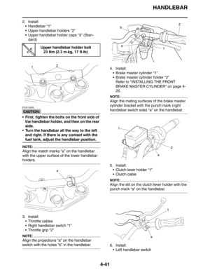 Page 162
HANDLEBAR
4-41
2. Install: Handlebar “1”
 Upper handlebar holders “2”
 Upper handlebar holder caps “3” (Stan-dard)
CAUTION:
ECA14250
 First, tighten the bolts on the front side of the handlebar holder, and then on the rear 
side.
 Turn the handlebar all the way to the left  and right. If there is any contact with the 
fuel tank, adjust the handlebar position.
NOTE:
Align the match marks “a” on the handlebar 
with the upper surface of the lower handlebar 
holders.
3. Install: Throttle cables
...