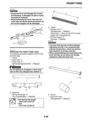 Page 167
FRONT FORK
4-46
CAUTION:
ECA14190
 Excessive force will damage the oil seal and bushing. A damaged oil seal or bush-
ing must be replaced.
 Avoid bottoming the inner tube into the  outer tube during the above procedure, as 
the oil flow stopper will be damaged.
▲▲▲▲▲▲▲▲▲▲▲▲▲▲▲▲▲▲▲▲▲▲▲▲▲▲▲▲▲▲
EAS23010
CHECKING THE FRONT FORK LEGS
The following procedure applies to both of the 
front fork legs.
1. Check:
 Inner tube “1”
 Outer tube “2”Bends/damage/scratches  → Replace.
WARNING
EWA13650
Do not attempt...