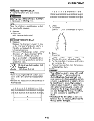 Page 184
CHAIN DRIVE
4-63
EAS23410
REMOVING THE DRIVE CHAIN
1. Stand the vehicle on a level surface.
WARNING
EWA13120
Securely support the vehicle so that there 
is no danger of it falling over.
NOTE:
Place the vehicle on a suitable stand so that 
the rear wheel is elevated.
2. Remove: Drive chain
(with the drive chain cutter)
EAS23440
CHECKING THE DRIVE CHAIN
1. Measure: Measure the dimension between 15-links on the inner side “a” and outer side “b” of 
the roller and calculate the dimension 
between pin...