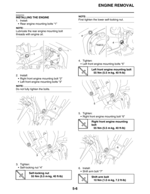 Page 195
ENGINE REMOVAL
5-6
EAS23720
INSTALLING THE ENGINE
1. Install: Rear engine mounting bolts “1”
NOTE:
Lubricate the rear engine mounting bolt 
threads with engine oil.
2. Install: Right front engine mounting bolt “2”
 Left front engine mounting bolts “3”
NOTE:
Do not fully tighten the bolts.
3. Tighten: Self-locking nut “4”
NOTE:
First tighten the lower self-locking nut.
4. Tighten: Left front engine mounting bolts “5”
5. Tighten:  Right front engine mounting bolt “6”
6. Install:  Shift arm bolt...