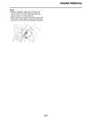 Page 196
ENGINE REMOVAL
5-7
NOTE:
 Before installing, make sure to align the punch mark “a” of the shift shaft with the 
punch mark “b” of the shift arm.
 Align the bottom edge of the shift pedal with 
the mark on the frame-to-swingarm bracket. 