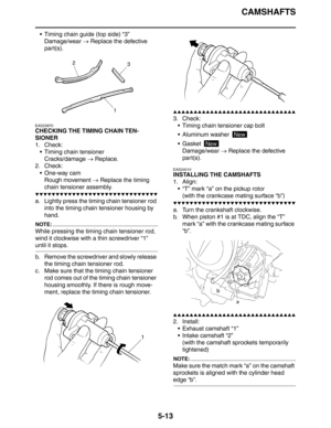 Page 202
CAMSHAFTS
5-13
 Timing chain guide (top side) “3”Damage/wear  → Replace the defective 
part(s).
EAS23970
CHECKING THE TIMING CHAIN TEN-
SIONER
1. Check:
 Timing chain tensionerCracks/damage  → Replace.
2. Check:  One-way camRough movement  → Replace the timing 
chain tensioner assembly.
▼▼▼▼▼▼▼▼▼▼▼▼▼▼▼▼▼▼▼▼▼▼▼▼▼▼▼▼▼▼
a. Lightly press the timing chain tensioner rod  into the timing chain tensioner housing by 
hand.
NOTE:
While pressing the timing chain tensioner rod, 
wind it clockwise with a thin...