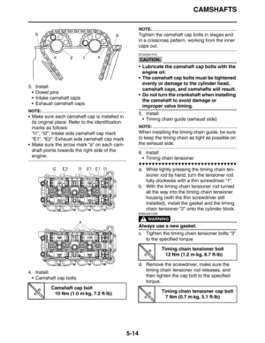 Page 203
CAMSHAFTS
5-14
3. Install: Dowel pins
 Intake camshaft caps
 Exhaust camshaft caps
NOTE:
 Make sure each camshaft cap is installed in its original place. Refer to the identification 
marks as follows:
“I1”, “I2”: Intake side camshaft cap mark
“E1”, “E2”: Exhaust side camshaft cap mark
 Make sure the arrow mark “a” on each cam-
shaft points towards the right side of the 
engine.
4. Install:  Camshaft cap bolts
NOTE:
Tighten the camshaft cap bolts in stages and 
in a crisscross pattern,  working...