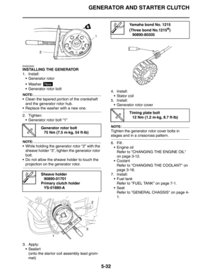 Page 221
GENERATOR AND STARTER CLUTCH
5-32
EAS24500
INSTALLING THE GENERATOR
1. Install: Generator rotor
 Washer 
 Generator rotor bolt
NOTE:
 Clean the tapered portion of the crankshaft and the generator rotor hub.
 Replace the washer with a new one.
2. Tighten: Generator rotor bolt “1”
NOTE:
 While holding the generator rotor “2” with the sheave holder “3”, tighten the generator rotor 
bolt.
 Do not allow the sheave holder to touch the 
projection on the generator rotor.
3. Apply: Sealart(onto the...