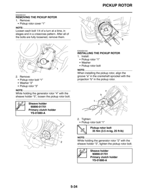 Page 223
PICKUP ROTOR
5-34
EAS4S81041
REMOVING THE PICKUP ROTOR
1. Remove: Pickup rotor cover “1”
NOTE:
Loosen each bolt 1/4 of a turn at a time, in 
stages and in a crisscross pattern. After all of 
the bolts are fully loosened, remove them.
2. Remove: Pickup rotor bolt “1”
 Washer “2”
 Pickup rotor “3”
NOTE:
While holding the generator rotor “4” with the 
sheave holder “5”, loosen the pickup rotor bolt.
EAS4S81042
INSTALLING THE PICKUP ROTOR
1. Install: Pickup rotor “1”
Washer
 Pickup rotor bolt
NOTE:...