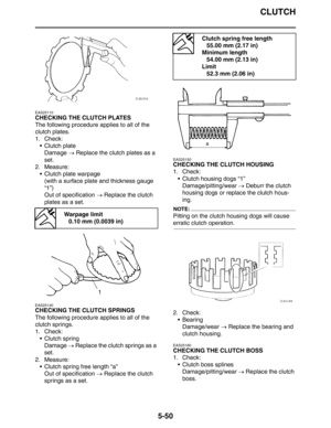 Page 239
CLUTCH
5-50
EAS25110
CHECKING THE CLUTCH PLATES
The following procedure applies to all of the 
clutch plates.
1. Check: Clutch plate
Damage  → Replace the clutch plates as a 
set.
2. Measure:
 Clutch plate warpage(with a surface plate and thickness gauge 
“1”)
Out of specification  → Replace the clutch 
plates as a set.
EAS25140
CHECKING THE CLUTCH SPRINGS
The following procedure applies to all of the 
clutch springs.
1. Check: Clutch springDamage  → Replace the clutch springs as a 
set.
2. Measure:...