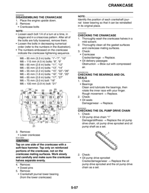 Page 246
CRANKCASE
5-57
EAS25550
DISASSEMBLING THE CRANKCASE
1. Place the engine upside down.
2. Remove: Crankcase bolts
NOTE:
 Loosen each bolt 1/4 of a turn at a time, in 
stages and in a crisscross pattern. After all of 
the bolts are fully loosened, remove them.
 Loosen the bolts in decreasing numerical 
order (refer to the numbers in the illustration).
 The numbers embossed on the crankcase 
indicate the crankcase tightening sequence.
M8  × 85 mm (3.3 in) bolts: “1”–“7”, “10”
M8  × 115 mm (4.5 in)...