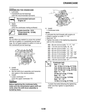 Page 247
CRANKCASE
5-58
EAS25660
ASSEMBLING THE CRANKCASE
1. Lubricate: Crankshaft journal bearings(with the recommended lubricant)
2. Apply:  Sealant
(onto the crankcase mating surfaces)
NOTE:
Do not allow any sealant to come into contact 
with the oil gallery or crankshaft journal bear-
ings. Do not apply sealant to within 2–3 mm of 
the crankshaft journal bearings.
3. Install:Dowel pin
4. Set the shift drum assembly and transmis- sion gears in the neutral position.
5. Install:
 Lower crankcase “1”(onto...