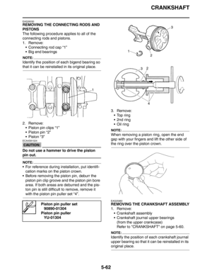 Page 251
CRANKSHAFT
5-62
EAS26030
REMOVING THE CONNECTING RODS AND 
PISTONS
The following procedure applies to all of the 
connecting rods and pistons.
1. Remove: Connecting rod cap “1”
 Big end bearings
NOTE:
Identify the position of each bigend bearing so 
that it can be reinstalled in its original place.
2. Remove: Piston pin clips “1”
 Piston pin “2”
Piston “3”
CAUTION:
ECA4S81024
Do not use a hammer to drive the piston 
pin out.
NOTE:
 For reference during installation, put identifi-cation marks on...