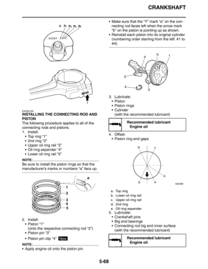 Page 257
CRANKSHAFT
5-68
EAS26190
INSTALLING THE CONNECTING ROD AND 
PISTON
The following procedure applies to all of the 
connecting rods and pistons.
1. Install: Top ring “1”
 2nd ring “2”
 Upper oil ring rail “3”
 Oil ring expander “4”
 Lower oil ring rail “5”
NOTE:
Be sure to install the piston rings so that the 
manufacturer’s marks or numbers “a” face up.
2. Install:Piston “1”(onto the respective connecting rod “2”)
 Piston pin “3”
 Piston pin clip “4” 
NOTE:
 Apply engine oil onto the piston pin....