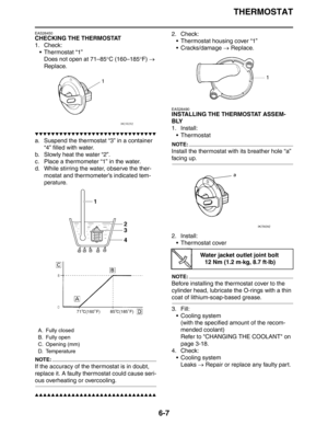 Page 278
THERMOSTAT
6-7
EAS26450
CHECKING THE THERMOSTAT
1. Check: Thermostat “1”Does not open at 71–85 °C (160–185 °F)  → 
Replace.
▼▼▼▼▼▼▼▼▼▼▼▼▼▼▼▼▼▼▼▼▼▼▼▼▼▼▼▼▼▼
a. Suspend the thermostat “3” in a container  “4” filled with water.
b. Slowly heat the water “2”.
c. Place a thermometer “1” in the water.
d. While stirring the water, observe the ther- mostat and thermometer’s indicated tem-
perature.
NOTE:
If the accuracy of the thermostat is in doubt, 
replace it. A faulty thermostat could cause seri-
ous...