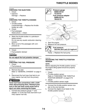 Page 291
THROTTLE BODIES
7-6
EAS26980
CHECKING THE INJECTORS
1. Check: InjectorsDamage  → Replace.
EAS26990
CHECKING THE THROTTLE BODIES
1. Check:
 Throttle bodiesCracks/damage  → Replace the throttle 
bodies as a set.
2. Check:  Fuel passages
Obstructions  → Clean.
▼▼▼▼▼▼▼▼▼▼▼▼▼▼▼▼▼▼▼▼▼▼▼▼▼▼▼▼▼▼
a. Wash the throttle bodies in a petroleum- 
based solvent.
Do not use any caustic carburetor cleaning 
solution.
b. Blow out all of the passages with com- pressed air.
▲▲▲▲▲▲▲▲▲▲▲▲▲▲▲▲▲▲▲▲▲▲▲▲▲▲▲▲▲▲
3. Check: Fuel...