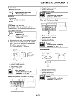 Page 372
ELECTRICAL COMPONENTS
8-71
9. Lubricate: Battery terminals
10. Install:  Fuel tank
 Front cowling inner panel
Seat
EAS28040
CHECKING THE RELAYS
Check each switch for continuity with the 
pocket tester. If the continuity reading is incor-
rect, replace the relay.
1. Disconnect the relay from the wire harness.
2. Connect the pocket tester ( Ω ×  1) and bat-
tery (12 V) to the relay terminal as shown.
Check the relay operation.
Out of specification  → Replace.
Relay unit (starting circuit cut-off...