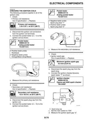 Page 375
ELECTRICAL COMPONENTS
8-74
EAS28100
CHECKING THE IGNITION COILS
The following procedure applies to all of the 
ignition coils.
1. Check: Primary coil resistanceOut of specification  → Replace.
▼▼▼▼▼▼▼▼▼▼▼▼▼▼▼▼▼▼▼▼▼▼▼▼▼▼▼▼▼▼
a. Disconnect the igniti on coil connectors 
from the ignition coil terminals.
b. Connect the pocket tester ( Ω ×  1) to the 
ignition coil as shown.
c. Measure the primary coil resistance.
▲▲▲▲▲▲▲▲▲▲▲▲▲▲▲▲▲▲▲▲▲▲▲▲▲▲▲▲▲▲
2. Check:  Secondary coil resistanceOut of specification  →...